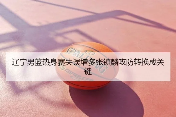 辽宁男篮热身赛失误增多张镇麟攻防转换成关键