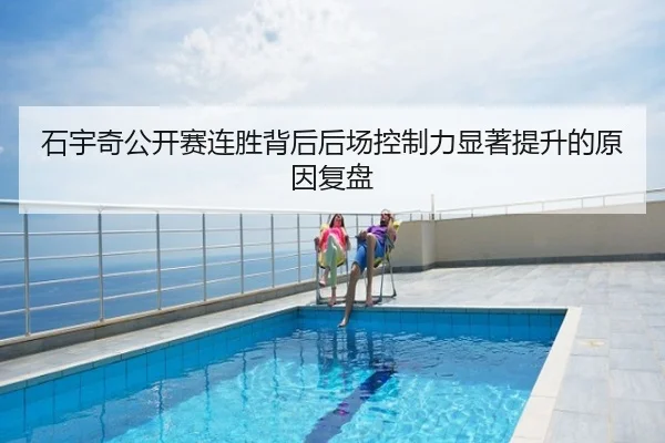 石宇奇公开赛连胜背后后场控制力显著提升的原因复盘