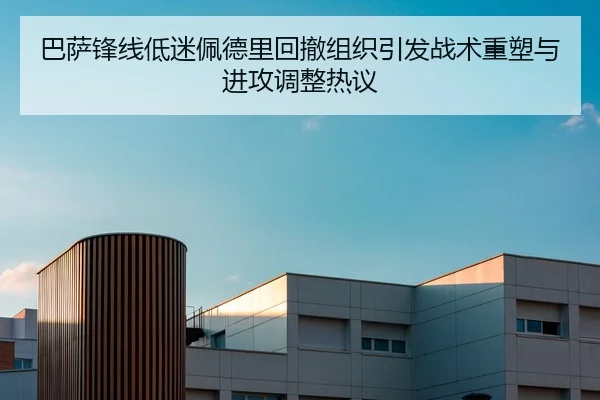 巴萨锋线低迷佩德里回撤组织引发战术重塑与进攻调整热议