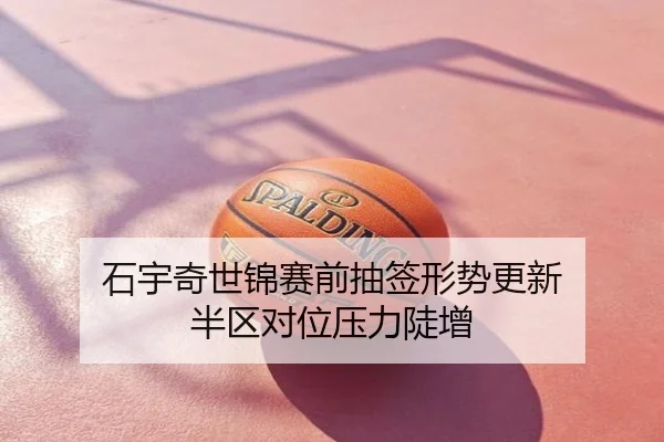 石宇奇世锦赛前抽签形势更新 半区对位压力陡增